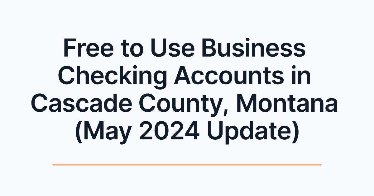 Free to Use Business Checking Accounts in Cascade County, Montana (May 2024 Update)